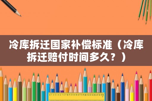冷庫拆遷國家補償標準（冷庫拆遷賠付時間多久？）