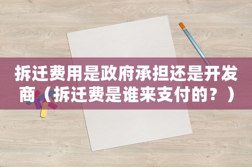 拆遷費(fèi)用是政府承擔(dān)還是開(kāi)發(fā)商（拆遷費(fèi)是誰(shuí)來(lái)支付的？）