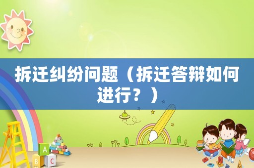 拆遷糾紛問題（拆遷答辯如何進行？）