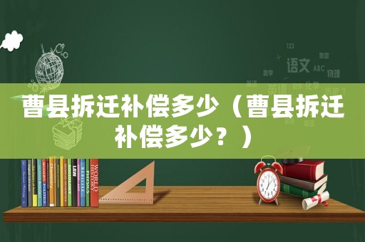 曹縣拆遷補償多少（曹縣拆遷補償多少？）