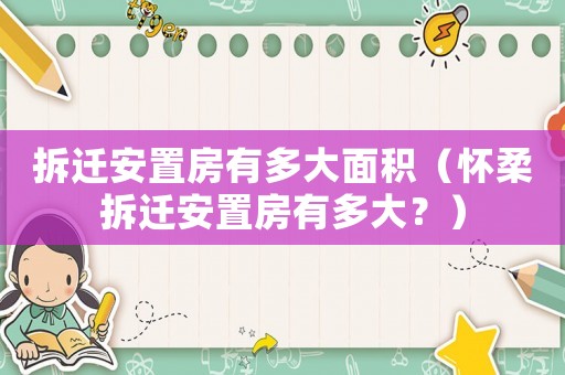 拆遷安置房有多大面積（懷柔拆遷安置房有多大？）