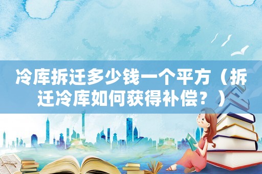 冷庫(kù)拆遷多少錢一個(gè)平方（拆遷冷庫(kù)如何獲得補(bǔ)償？）