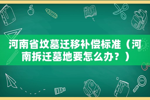 河南省墳墓遷移補償標準（河南拆遷墓地要怎么辦？）