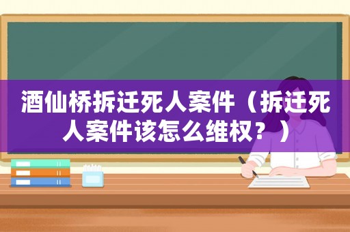 酒仙橋拆遷死人案件（拆遷死人案件該怎么維權(quán)？）