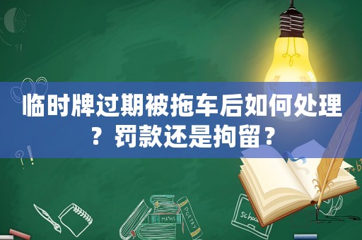 臨時牌過期被拖車后如何處理？罰款還是拘留？