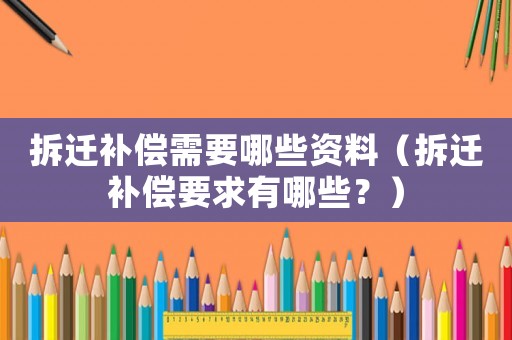 拆遷補償需要哪些資料（拆遷補償要求有哪些？）
