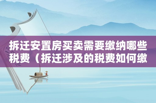 拆遷安置房買賣需要繳納哪些稅費（拆遷涉及的稅費如何繳納？）