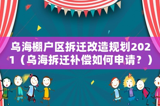 烏海棚戶區拆遷改造規劃2021（烏海拆遷補償如何申請？）