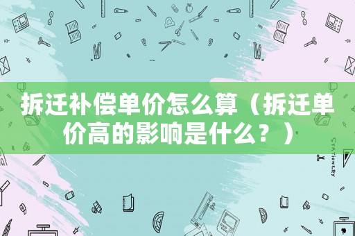 拆遷補(bǔ)償單價(jià)怎么算（拆遷單價(jià)高的影響是什么？）