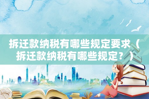 拆遷款納稅有哪些規定要求（拆遷款納稅有哪些規定？）
