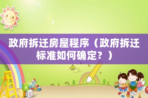 政府拆遷房屋程序（政府拆遷標準如何確定？）