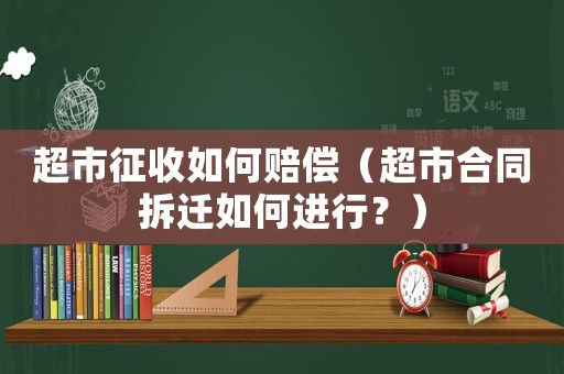 超市征收如何賠償（超市合同拆遷如何進(jìn)行？）