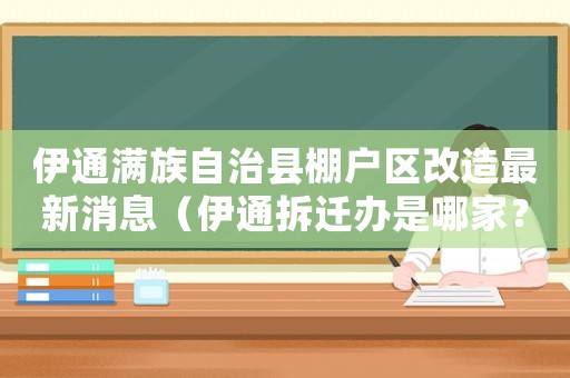 伊通滿族自治縣棚戶區改造最新消息（伊通拆遷辦是哪家？）