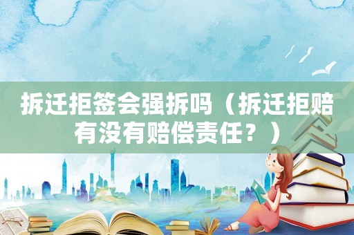 拆遷拒簽會強拆嗎（拆遷拒賠有沒有賠償責任？）