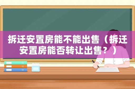 拆遷安置房能不能出售（拆遷安置房能否轉(zhuǎn)讓出售？）