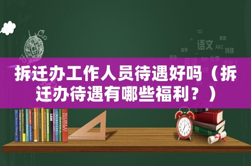 拆遷辦工作人員待遇好嗎（拆遷辦待遇有哪些福利？）