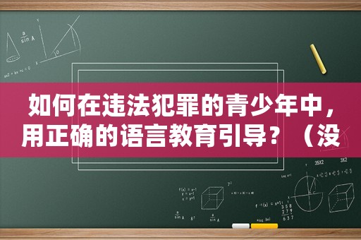 如何在違法犯罪的青少年中，用正確的語言教育引導(dǎo)？（沒有語病的教育才是有效的）