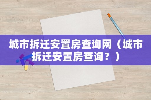 城市拆遷安置房查詢網（城市拆遷安置房查詢？）