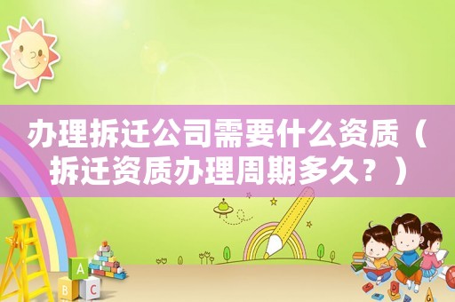 辦理拆遷公司需要什么資質(zhì)（拆遷資質(zhì)辦理周期多久？）