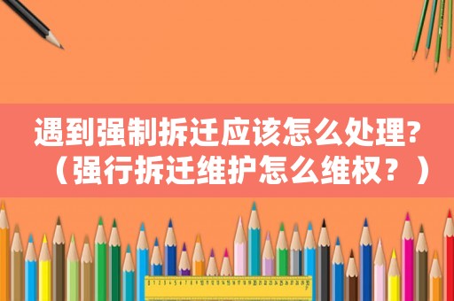 遇到強制拆遷應該怎么處理?（強行拆遷維護怎么維權？）