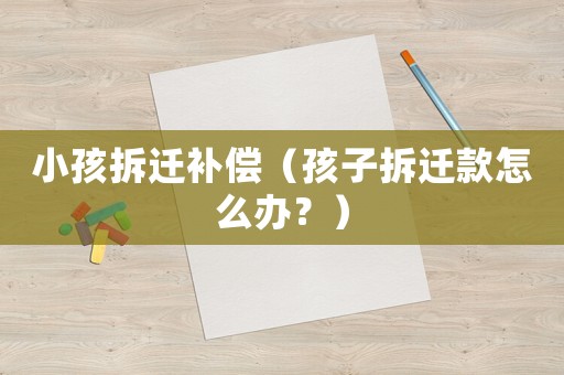 小孩拆遷補償（孩子拆遷款怎么辦？）