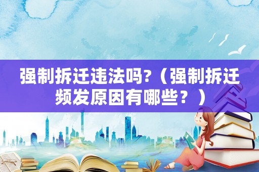 強制拆遷違法嗎?（強制拆遷頻發原因有哪些？）