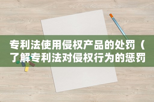 專利法使用侵權產品的處罰（了解專利法對侵權行為的懲罰措施）