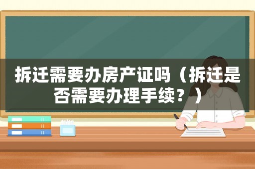 拆遷需要辦房產(chǎn)證嗎（拆遷是否需要辦理手續(xù)？）