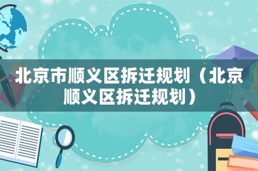 北京市順義區(qū)拆遷規(guī)劃（北京順義區(qū)拆遷規(guī)劃）