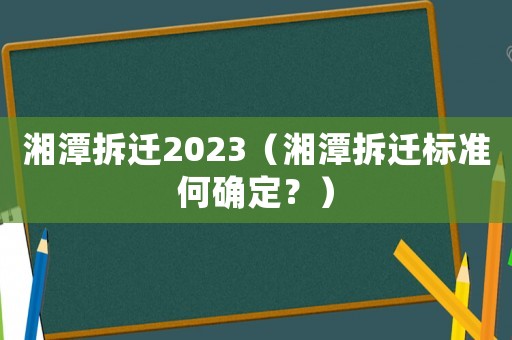 湘潭拆遷2023（湘潭拆遷標準何確定？）