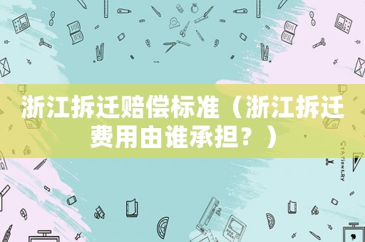 浙江拆遷賠償標準（浙江拆遷費用由誰承擔？）
