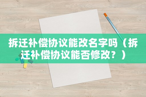 拆遷補償協議能改名字嗎（拆遷補償協議能否修改？）