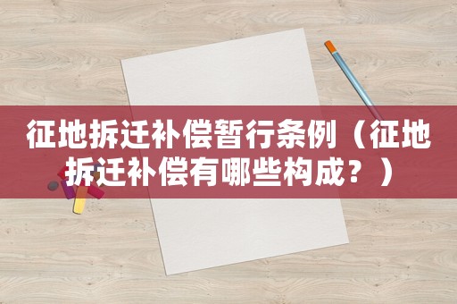 征地拆遷補償暫行條例（征地拆遷補償有哪些構成？）