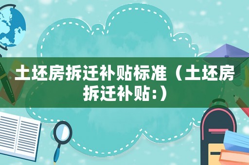 土坯房拆遷補貼標準（土坯房拆遷補貼:）
