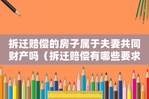 拆遷賠償的房子屬于夫妻共同財產嗎（拆遷賠償有哪些要求？）