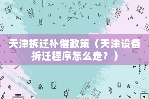 天津拆遷補償政策（天津設備拆遷程序怎么走？）