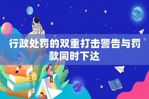 行政處罰的雙重打擊警告與罰款同時(shí)下達(dá)
