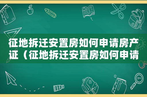征地拆遷安置房如何申請房產證（征地拆遷安置房如何申請？）