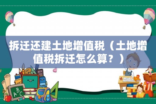 拆遷還建土地增值稅（土地增值稅拆遷怎么算？）