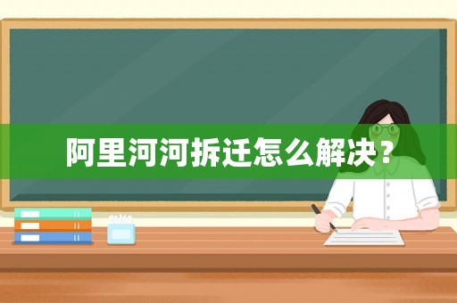阿里河河拆遷怎么解決？