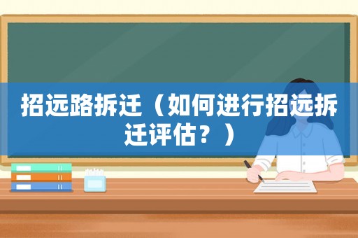 招遠路拆遷（如何進行招遠拆遷評估？）