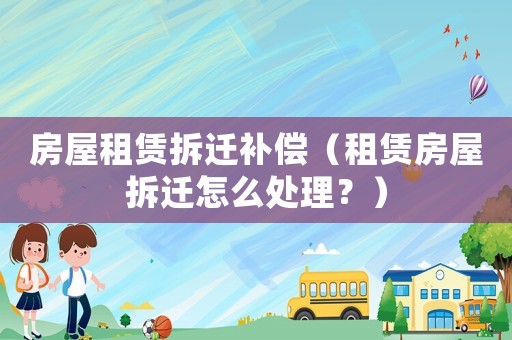 房屋租賃拆遷補償（租賃房屋拆遷怎么處理？）