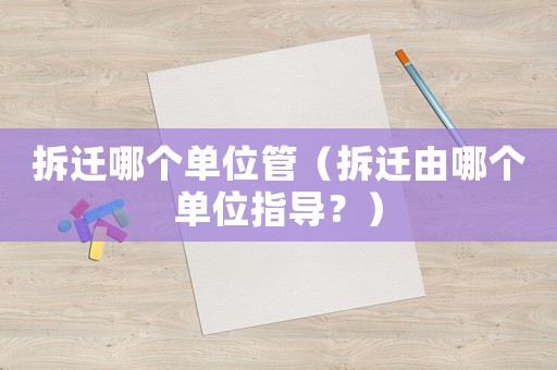 拆遷哪個(gè)單位管（拆遷由哪個(gè)單位指導(dǎo)？）