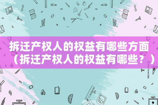 拆遷產權人的權益有哪些方面（拆遷產權人的權益有哪些？）