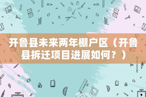 開魯縣未來兩年棚戶區(qū)（開魯縣拆遷項目進展如何？）