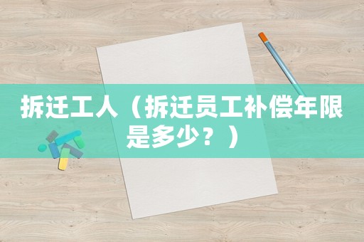 拆遷工人（拆遷員工補償年限是多少？）