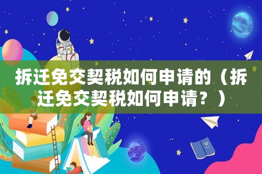 拆遷免交契稅如何申請的（拆遷免交契稅如何申請？）