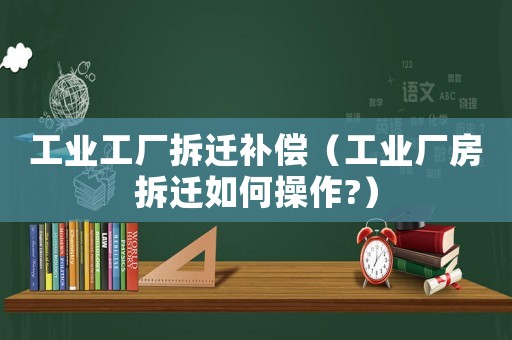 工業工廠拆遷補償（工業廠房拆遷如何操作?）