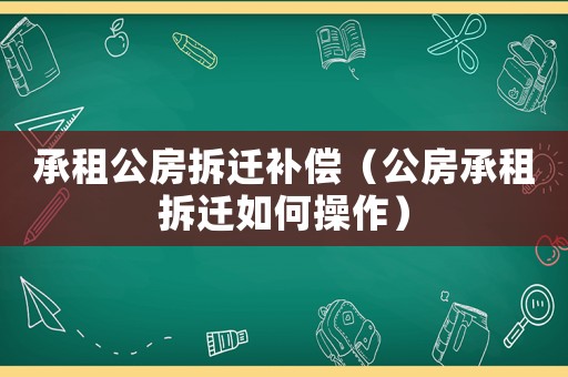 承租公房拆遷補償（公房承租拆遷如何操作）