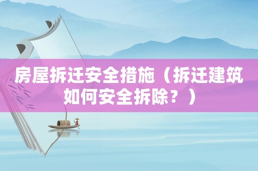 房屋拆遷安全措施（拆遷建筑如何安全拆除？）
